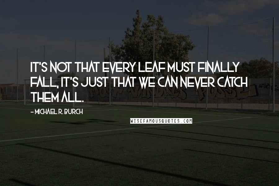 Michael R. Burch Quotes: It's not that every leaf must finally fall, it's just that we can never catch them all.