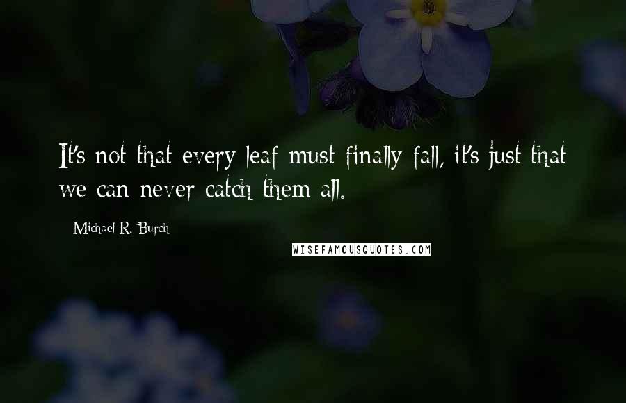 Michael R. Burch Quotes: It's not that every leaf must finally fall, it's just that we can never catch them all.