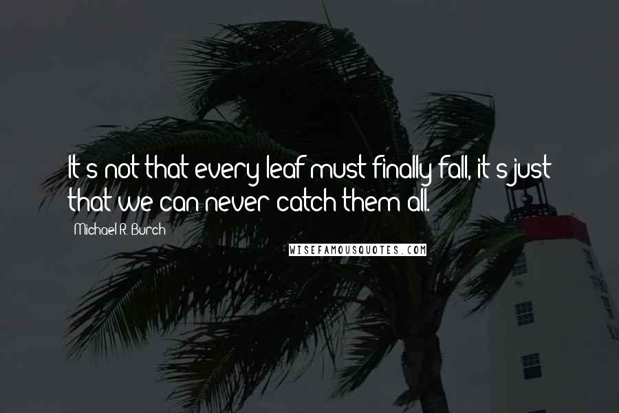 Michael R. Burch Quotes: It's not that every leaf must finally fall, it's just that we can never catch them all.