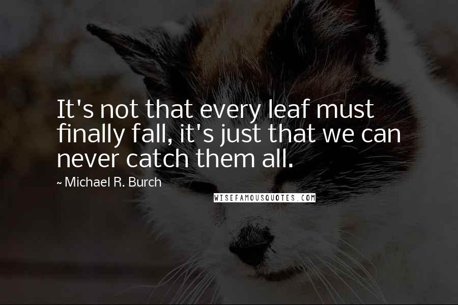 Michael R. Burch Quotes: It's not that every leaf must finally fall, it's just that we can never catch them all.