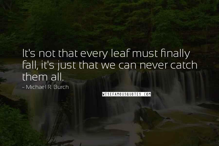 Michael R. Burch Quotes: It's not that every leaf must finally fall, it's just that we can never catch them all.