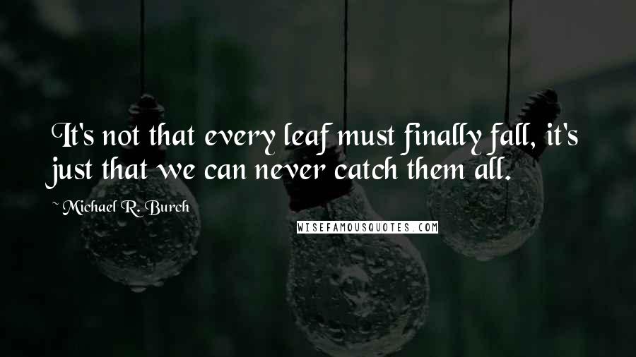 Michael R. Burch Quotes: It's not that every leaf must finally fall, it's just that we can never catch them all.