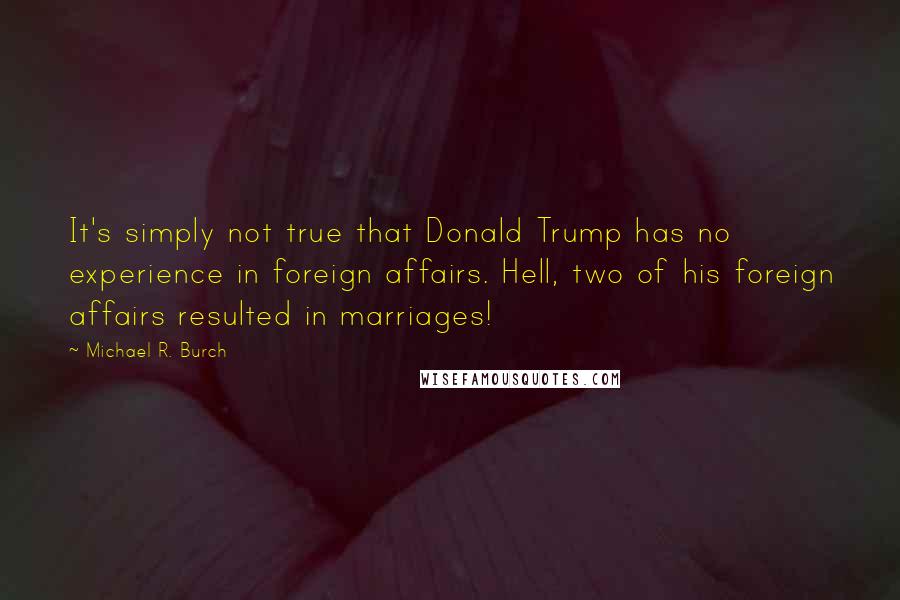 Michael R. Burch Quotes: It's simply not true that Donald Trump has no experience in foreign affairs. Hell, two of his foreign affairs resulted in marriages!