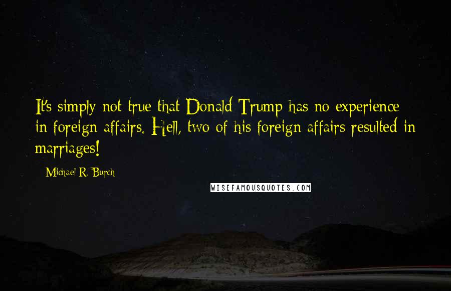 Michael R. Burch Quotes: It's simply not true that Donald Trump has no experience in foreign affairs. Hell, two of his foreign affairs resulted in marriages!