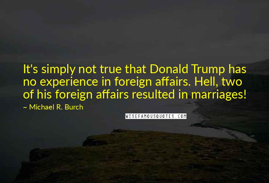 Michael R. Burch Quotes: It's simply not true that Donald Trump has no experience in foreign affairs. Hell, two of his foreign affairs resulted in marriages!