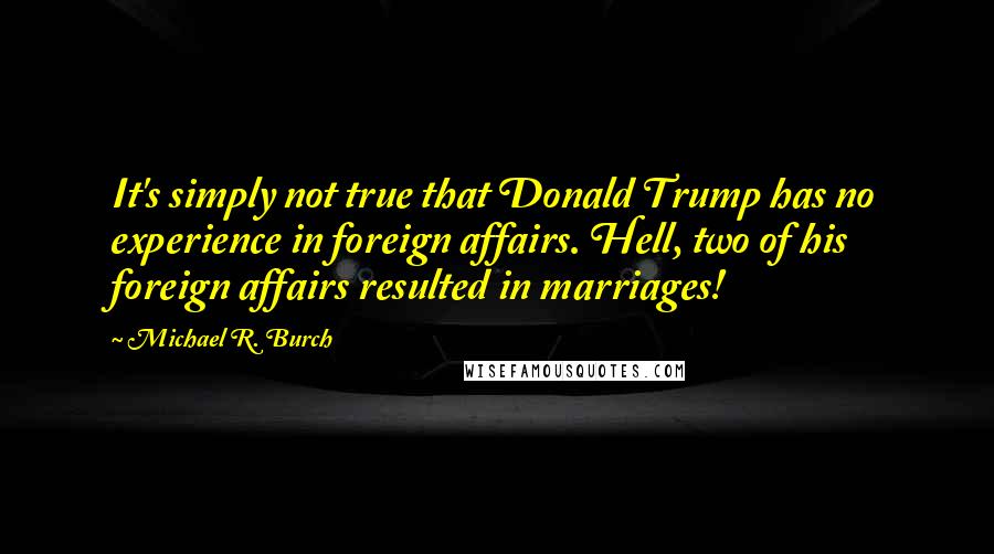 Michael R. Burch Quotes: It's simply not true that Donald Trump has no experience in foreign affairs. Hell, two of his foreign affairs resulted in marriages!