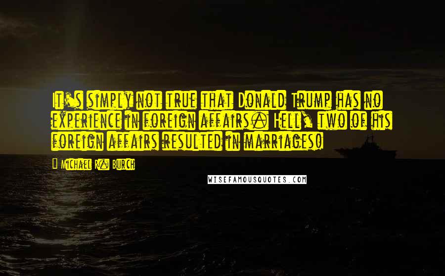 Michael R. Burch Quotes: It's simply not true that Donald Trump has no experience in foreign affairs. Hell, two of his foreign affairs resulted in marriages!