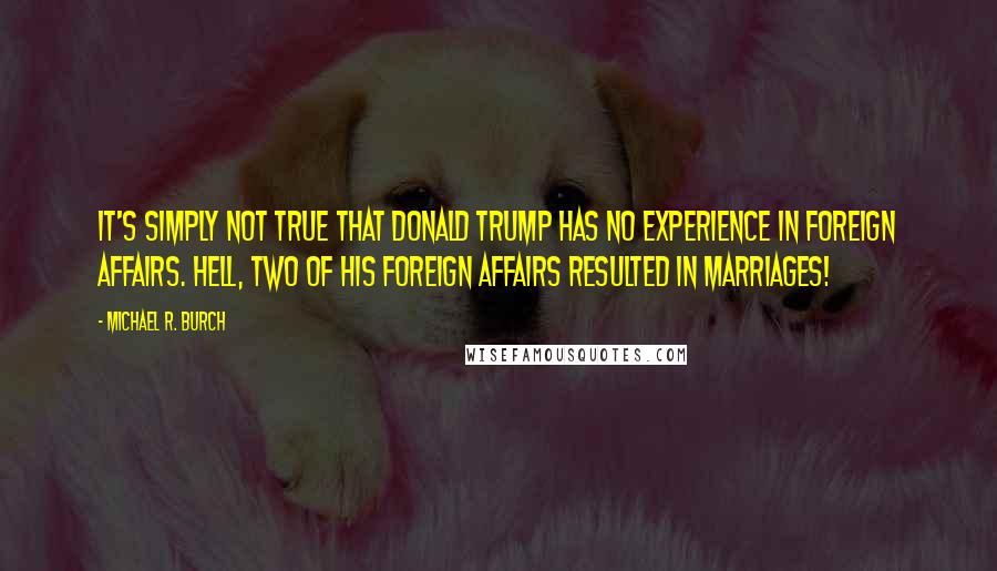 Michael R. Burch Quotes: It's simply not true that Donald Trump has no experience in foreign affairs. Hell, two of his foreign affairs resulted in marriages!