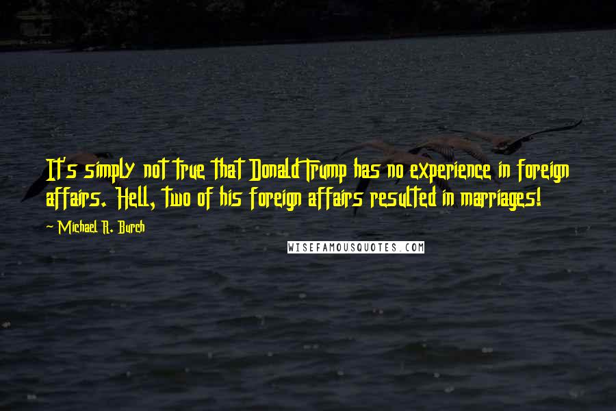 Michael R. Burch Quotes: It's simply not true that Donald Trump has no experience in foreign affairs. Hell, two of his foreign affairs resulted in marriages!