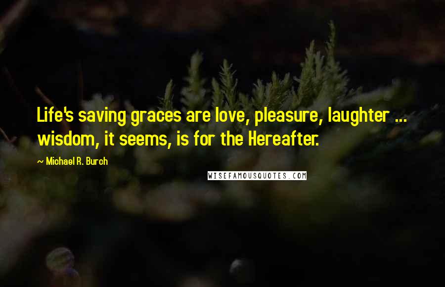 Michael R. Burch Quotes: Life's saving graces are love, pleasure, laughter ... wisdom, it seems, is for the Hereafter.