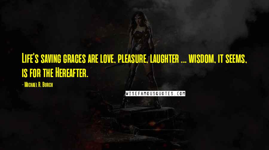 Michael R. Burch Quotes: Life's saving graces are love, pleasure, laughter ... wisdom, it seems, is for the Hereafter.