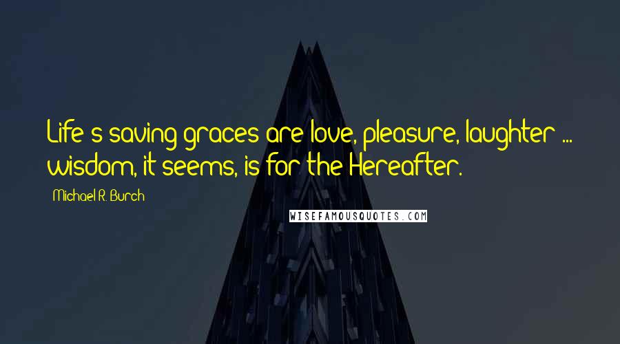 Michael R. Burch Quotes: Life's saving graces are love, pleasure, laughter ... wisdom, it seems, is for the Hereafter.