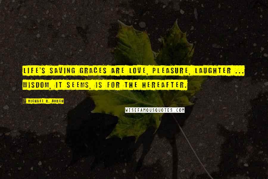 Michael R. Burch Quotes: Life's saving graces are love, pleasure, laughter ... wisdom, it seems, is for the Hereafter.