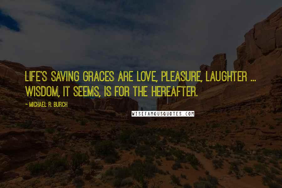 Michael R. Burch Quotes: Life's saving graces are love, pleasure, laughter ... wisdom, it seems, is for the Hereafter.