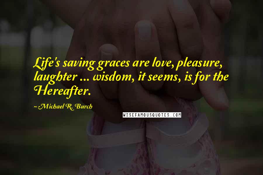 Michael R. Burch Quotes: Life's saving graces are love, pleasure, laughter ... wisdom, it seems, is for the Hereafter.