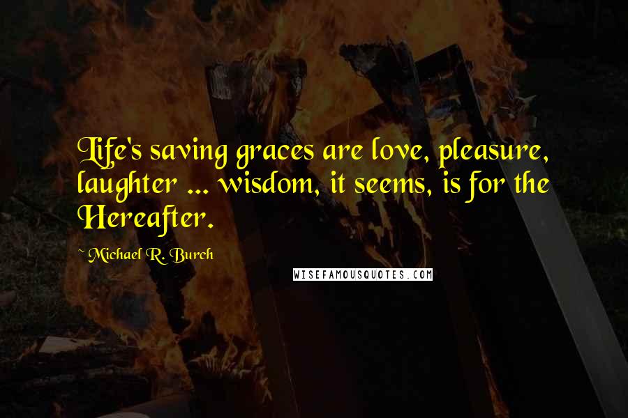 Michael R. Burch Quotes: Life's saving graces are love, pleasure, laughter ... wisdom, it seems, is for the Hereafter.