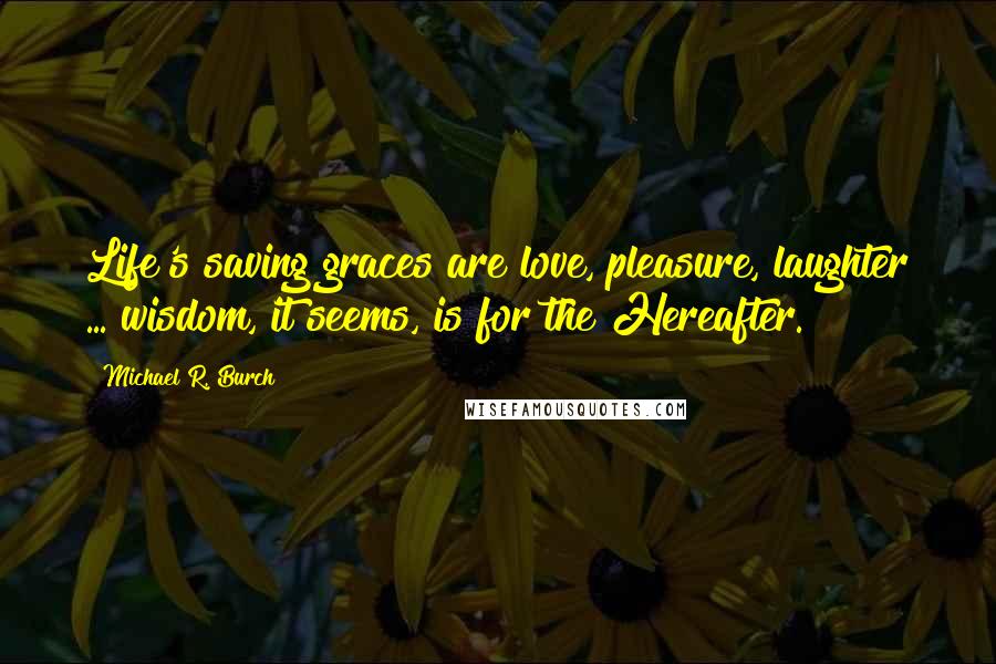 Michael R. Burch Quotes: Life's saving graces are love, pleasure, laughter ... wisdom, it seems, is for the Hereafter.