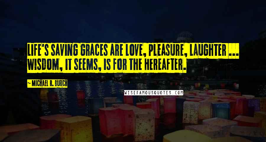 Michael R. Burch Quotes: Life's saving graces are love, pleasure, laughter ... wisdom, it seems, is for the Hereafter.