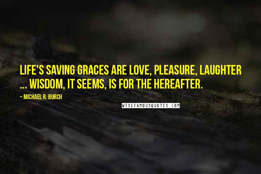 Michael R. Burch Quotes: Life's saving graces are love, pleasure, laughter ... wisdom, it seems, is for the Hereafter.