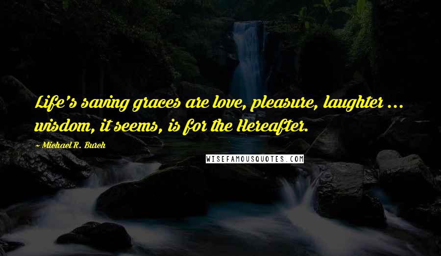 Michael R. Burch Quotes: Life's saving graces are love, pleasure, laughter ... wisdom, it seems, is for the Hereafter.