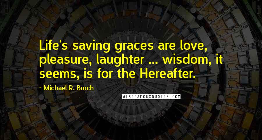 Michael R. Burch Quotes: Life's saving graces are love, pleasure, laughter ... wisdom, it seems, is for the Hereafter.