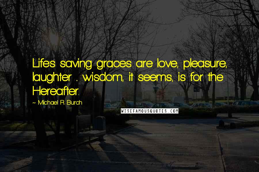 Michael R. Burch Quotes: Life's saving graces are love, pleasure, laughter ... wisdom, it seems, is for the Hereafter.