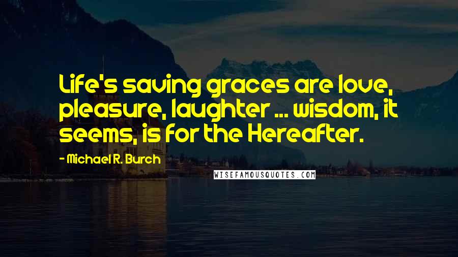 Michael R. Burch Quotes: Life's saving graces are love, pleasure, laughter ... wisdom, it seems, is for the Hereafter.