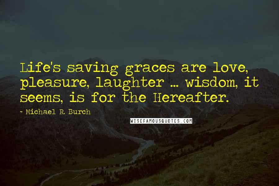 Michael R. Burch Quotes: Life's saving graces are love, pleasure, laughter ... wisdom, it seems, is for the Hereafter.