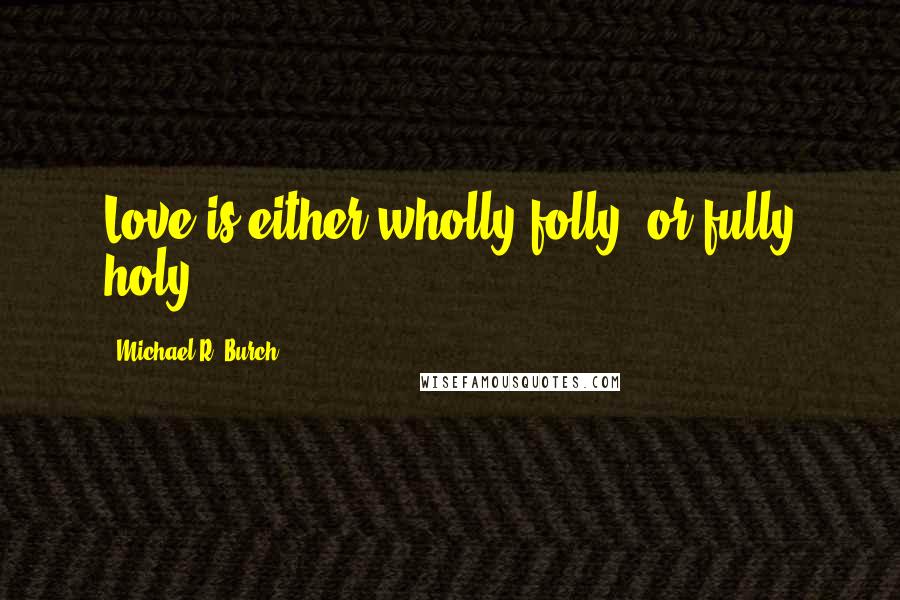 Michael R. Burch Quotes: Love is either wholly folly, or fully holy.