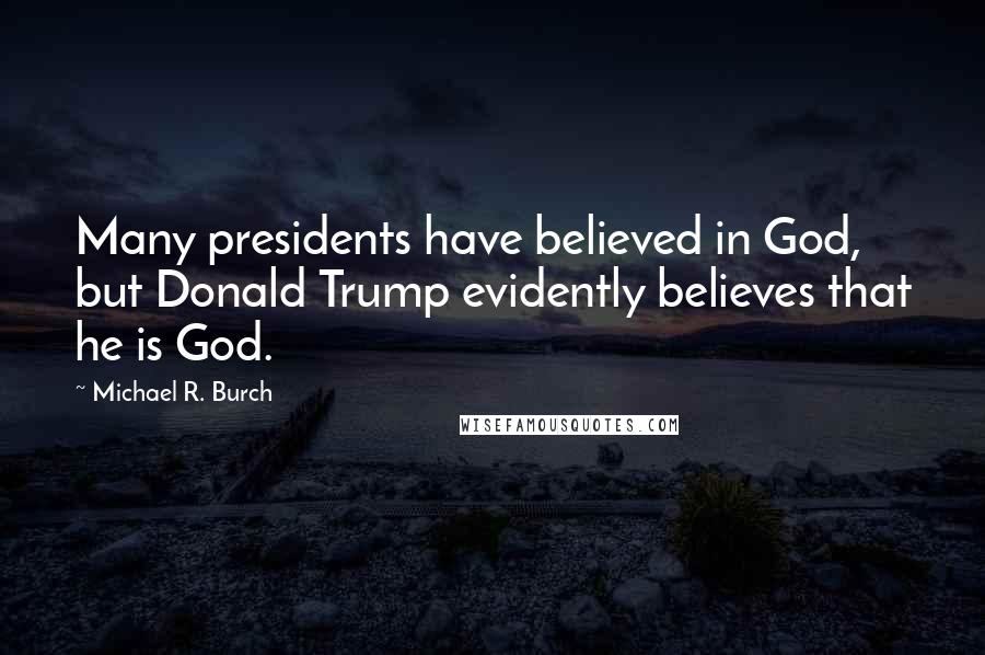 Michael R. Burch Quotes: Many presidents have believed in God, but Donald Trump evidently believes that he is God.