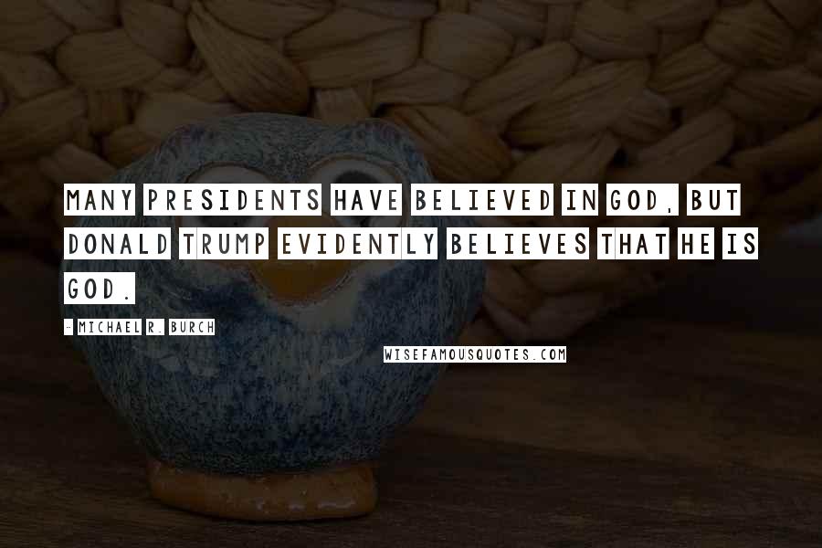 Michael R. Burch Quotes: Many presidents have believed in God, but Donald Trump evidently believes that he is God.