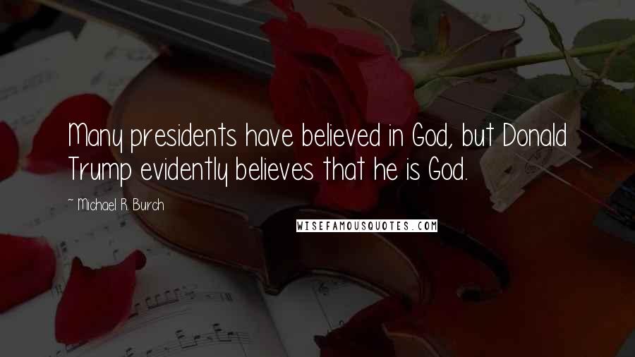 Michael R. Burch Quotes: Many presidents have believed in God, but Donald Trump evidently believes that he is God.