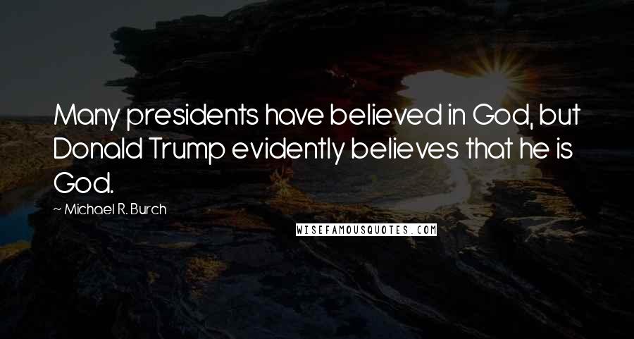 Michael R. Burch Quotes: Many presidents have believed in God, but Donald Trump evidently believes that he is God.