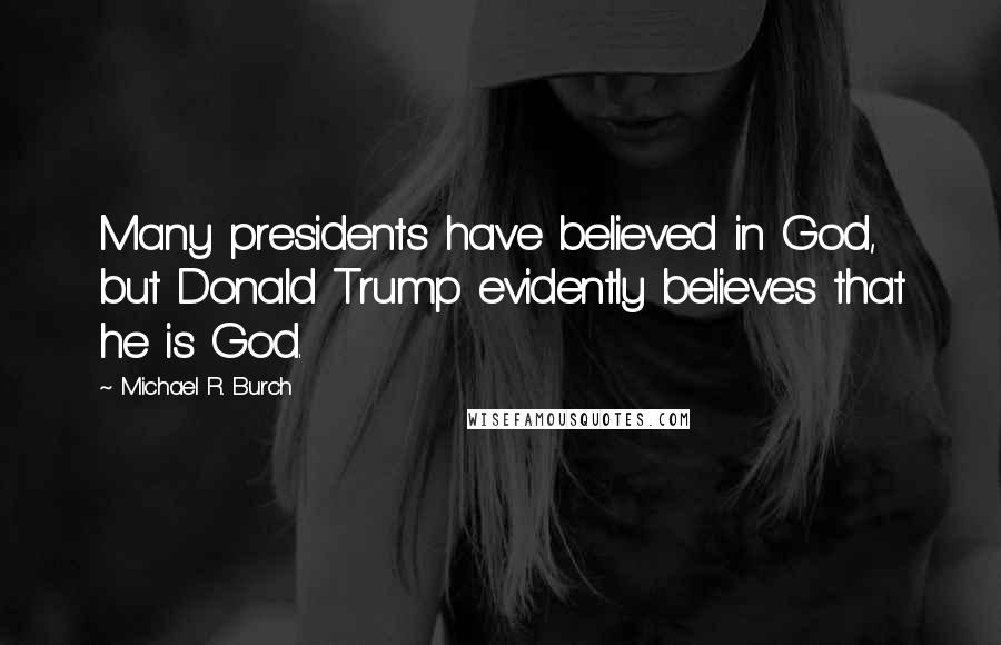 Michael R. Burch Quotes: Many presidents have believed in God, but Donald Trump evidently believes that he is God.