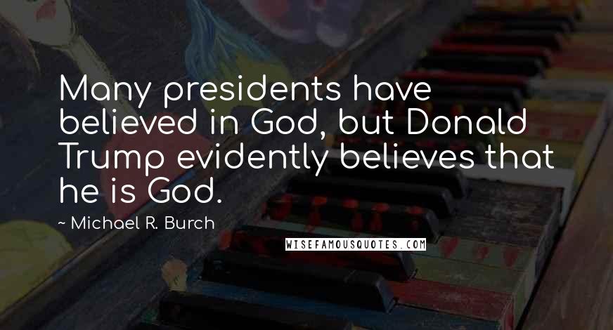 Michael R. Burch Quotes: Many presidents have believed in God, but Donald Trump evidently believes that he is God.