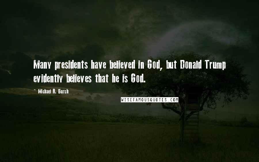 Michael R. Burch Quotes: Many presidents have believed in God, but Donald Trump evidently believes that he is God.