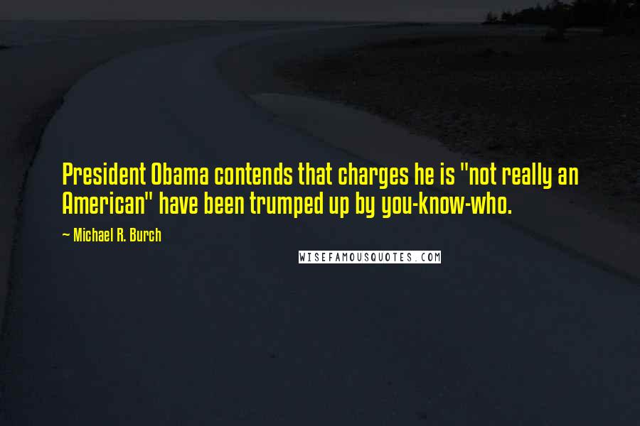 Michael R. Burch Quotes: President Obama contends that charges he is "not really an American" have been trumped up by you-know-who.