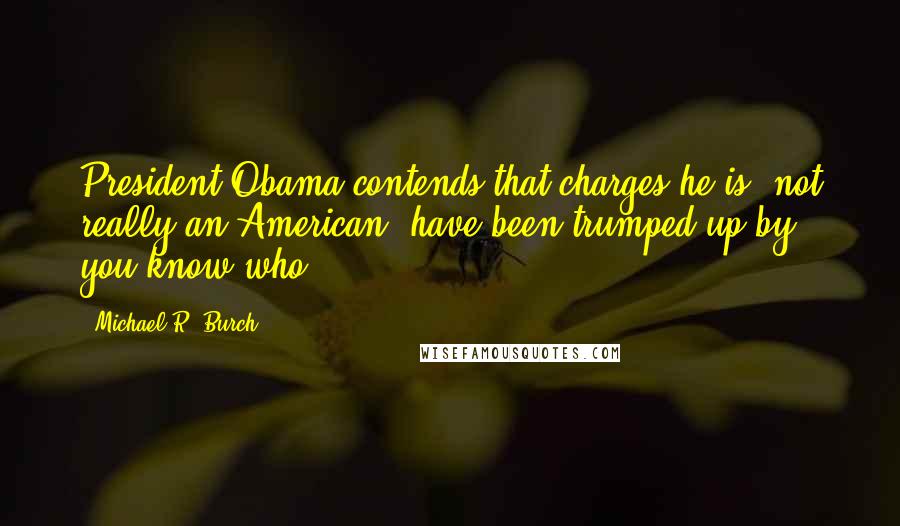 Michael R. Burch Quotes: President Obama contends that charges he is "not really an American" have been trumped up by you-know-who.