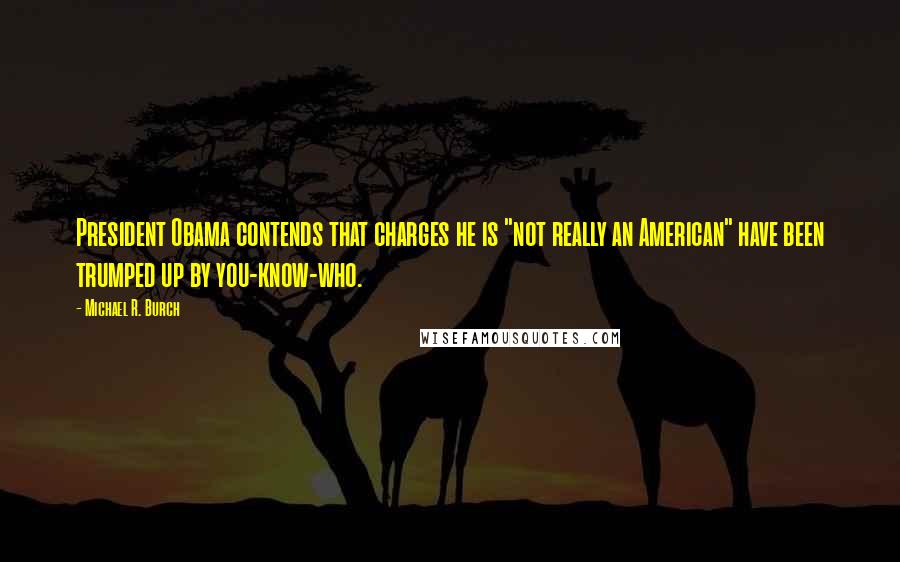 Michael R. Burch Quotes: President Obama contends that charges he is "not really an American" have been trumped up by you-know-who.