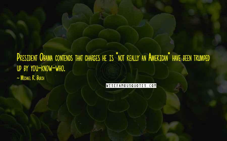 Michael R. Burch Quotes: President Obama contends that charges he is "not really an American" have been trumped up by you-know-who.