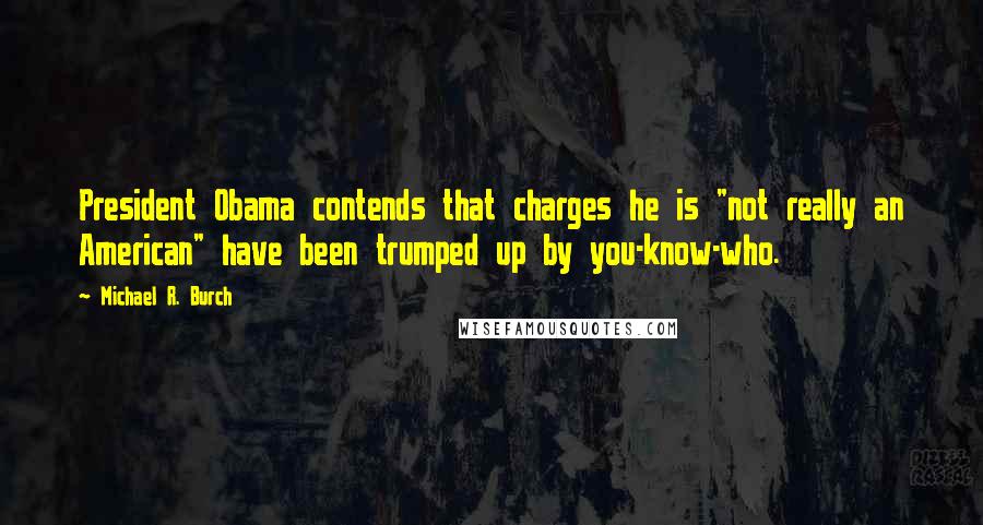 Michael R. Burch Quotes: President Obama contends that charges he is "not really an American" have been trumped up by you-know-who.