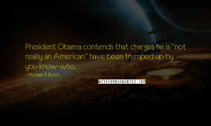 Michael R. Burch Quotes: President Obama contends that charges he is "not really an American" have been trumped up by you-know-who.