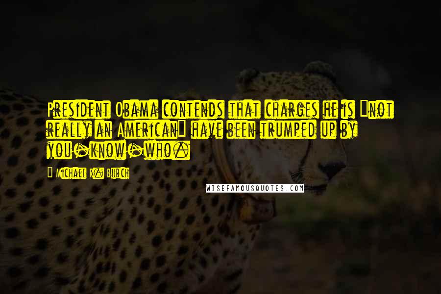 Michael R. Burch Quotes: President Obama contends that charges he is "not really an American" have been trumped up by you-know-who.