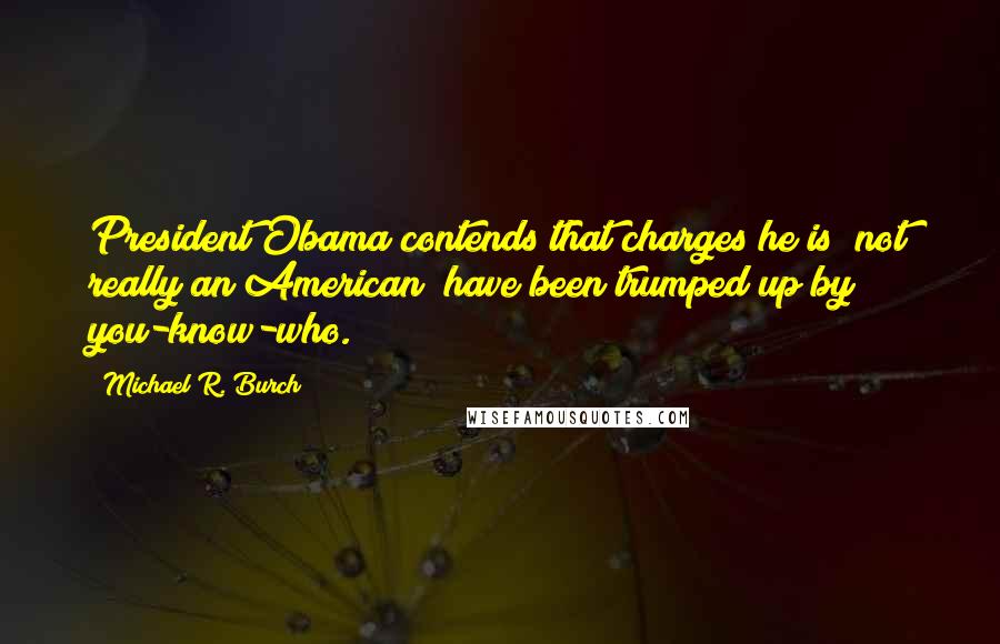 Michael R. Burch Quotes: President Obama contends that charges he is "not really an American" have been trumped up by you-know-who.