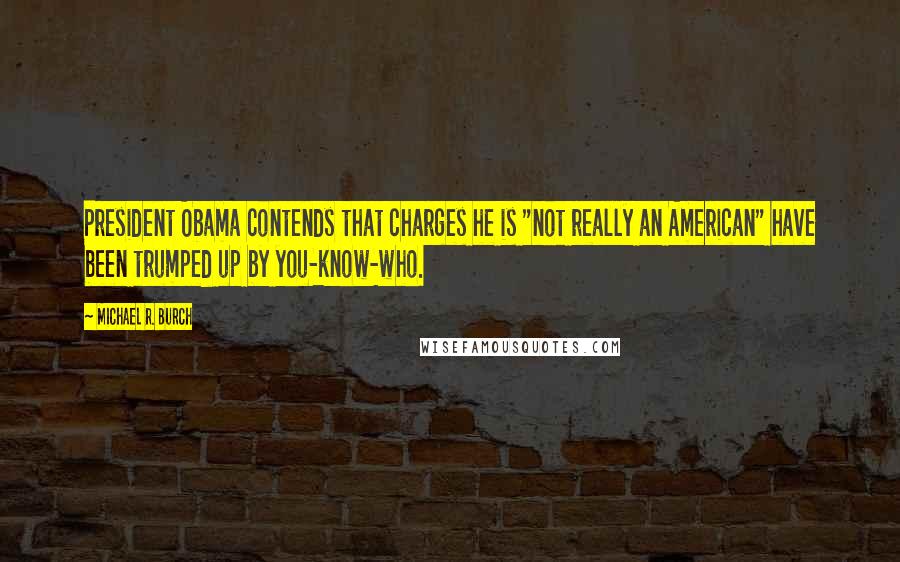 Michael R. Burch Quotes: President Obama contends that charges he is "not really an American" have been trumped up by you-know-who.