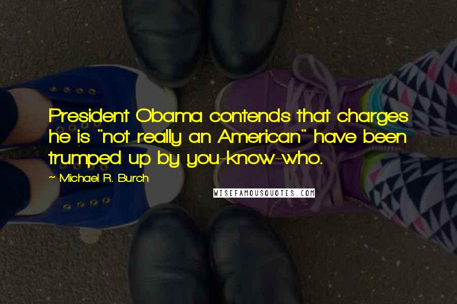 Michael R. Burch Quotes: President Obama contends that charges he is "not really an American" have been trumped up by you-know-who.