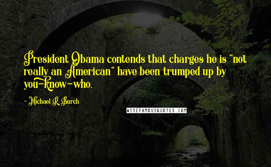 Michael R. Burch Quotes: President Obama contends that charges he is "not really an American" have been trumped up by you-know-who.