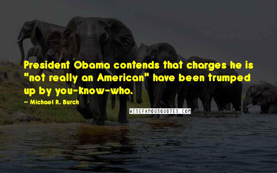 Michael R. Burch Quotes: President Obama contends that charges he is "not really an American" have been trumped up by you-know-who.