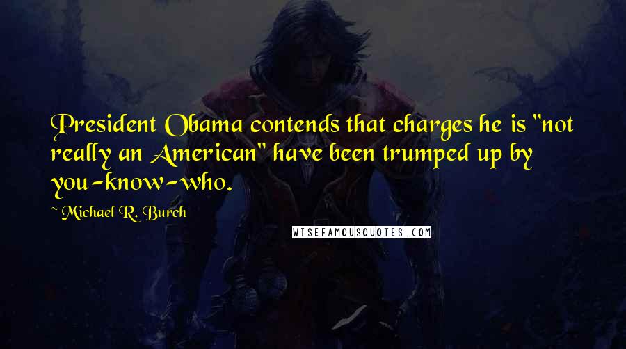 Michael R. Burch Quotes: President Obama contends that charges he is "not really an American" have been trumped up by you-know-who.