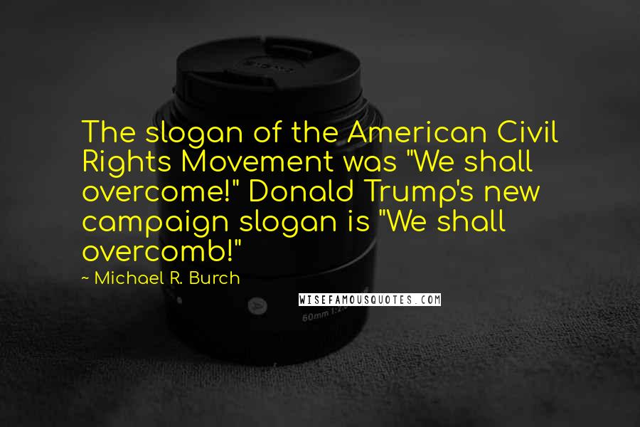 Michael R. Burch Quotes: The slogan of the American Civil Rights Movement was "We shall overcome!" Donald Trump's new campaign slogan is "We shall overcomb!"